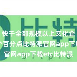 快于全部规模以上文化企业3.7个百分点比特派官网app下载etc比特派