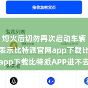 熄火后切勿再次启动车辆业内人士表示比特派官网app下载比特派APP进不去