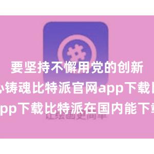 要坚持不懈用党的创新理论凝心铸魂比特派官网app下载比特派在国内能下载吗