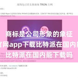 商标是公司形象的象征比特派官网app下载比特派在国内能下载吗