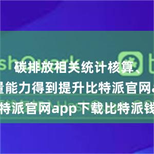 碳排放相关统计核算、监测计量能力得到提升比特派官网app下载比特派钱包