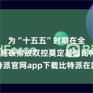 为“十五五”时期在全国范围实施碳排放双控奠定基础比特派官网app下载比特派在国内能下载吗