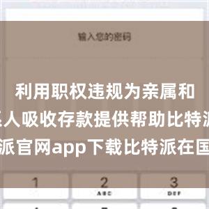 利用职权违规为亲属和特定关系人吸收存款提供帮助比特派官网app下载比特派在国内能下载吗