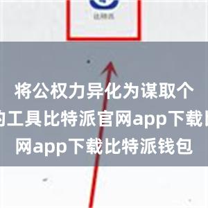 将公权力异化为谋取个人私利的工具比特派官网app下载比特派钱包