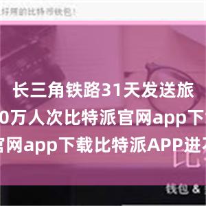 长三角铁路31天发送旅客近8550万人次比特派官网app下载比特派APP进不去