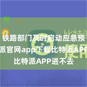 铁路部门及时启动应急预案比特派官网app下载比特派APP进不去