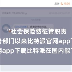 “社会保险费征管职责划转税务部门以来比特派官网app下载比特派在国内能下载吗