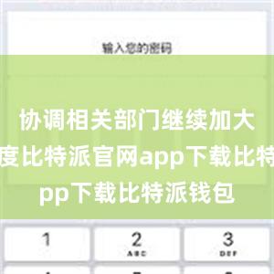 协调相关部门继续加大工作力度比特派官网app下载比特派钱包