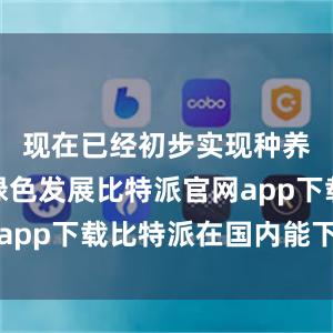 现在已经初步实现种养循环、绿色发展比特派官网app下载比特派在国内能下载吗