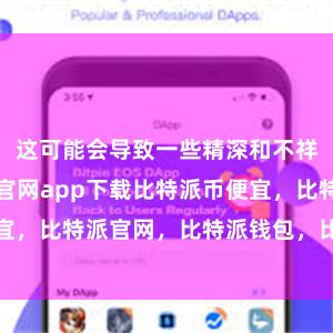 这可能会导致一些精深和不祥情趣比特派官网app下载比特派币便宜，比特派官网，比特派钱包，比特派下载