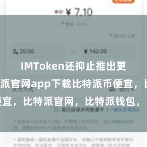 IMToken还抑止推出更新版块比特派官网app下载比特派币便宜，比特派官网，比特派钱包，比特派下载