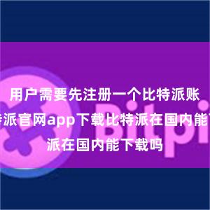 用户需要先注册一个比特派账户比特派官网app下载比特派在国内能下载吗