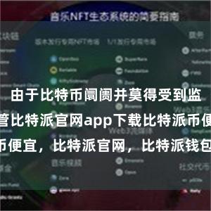 由于比特币阛阓并莫得受到监管机构的监管比特派官网app下载比特派币便宜，比特派官网，比特派钱包，比特派下载