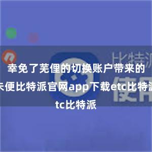 幸免了芜俚的切换账户带来的未便比特派官网app下载etc比特派